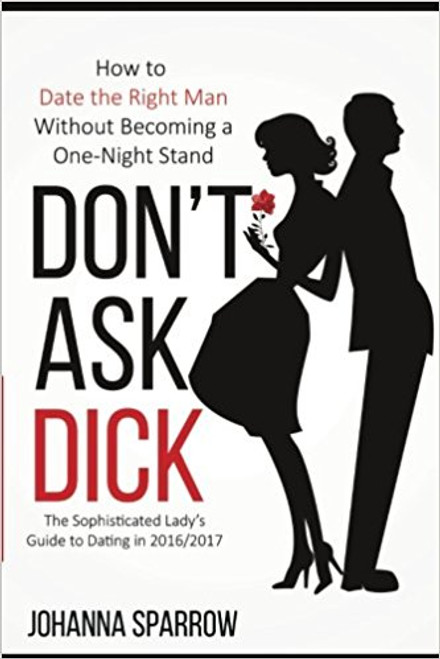 Don&rsquo;t Ask Dick;  A Guide to Dating in 2016/2017: How to Date the Right Man Without Becoming A One-NIght Stand