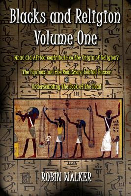 Blacks And Religion Volume One: What Did Africa Contribute To The Origin Of Religion?  The Equinox And The Real Story Behind Easter &  Understanding The Book Of The Dead