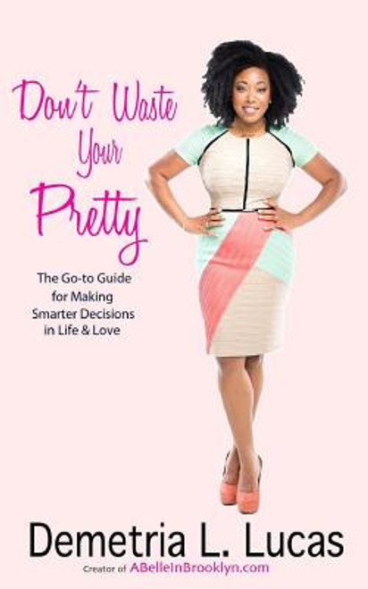 Don&rsquo;t Waste Your Pretty: The Go-To Guide for Making Smarter Decisions in Life & Love