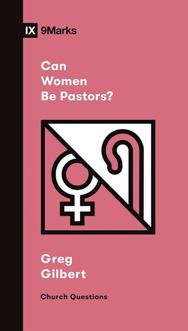 Can Women Be Pastors? (9Marks Church Questions) by Greg Gilbert