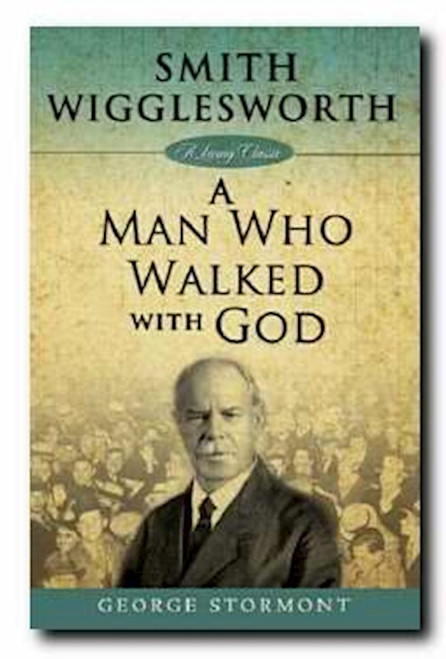 Smith Wigglesworth: A Man Who Walked With God by Stormont George