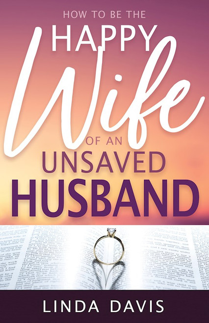 How To Be The Happy Wife Of An Unsaved Husband by Davis Linda