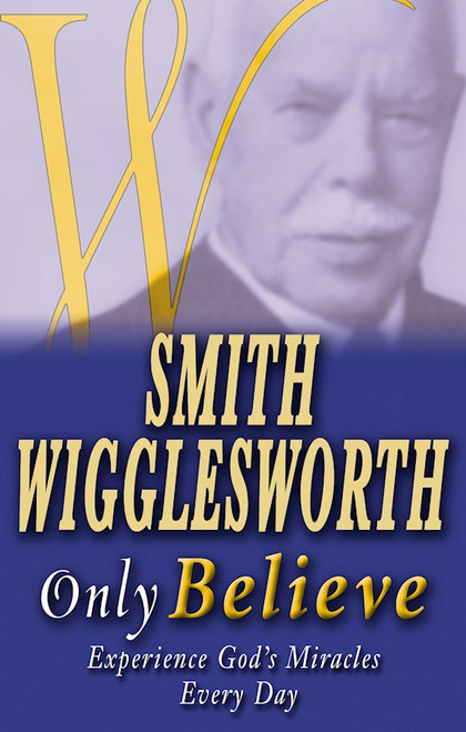 Smith Wigglesworth Only Believe by Wigglesworth Smith