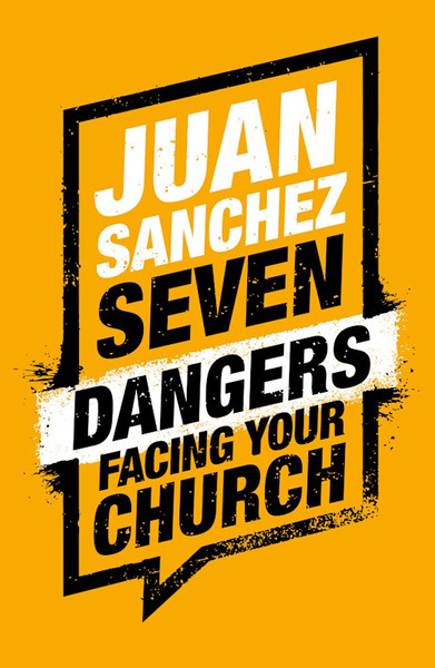 Seven Dangers Facing Your Church by Sanchez Juan R
