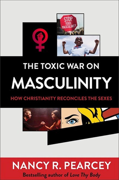 The Toxic War On Masculinity by Pearcey Nancy R
