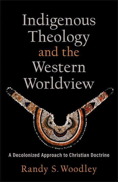 Indigenous Theology And The Western Worldview by Woodley Randy S