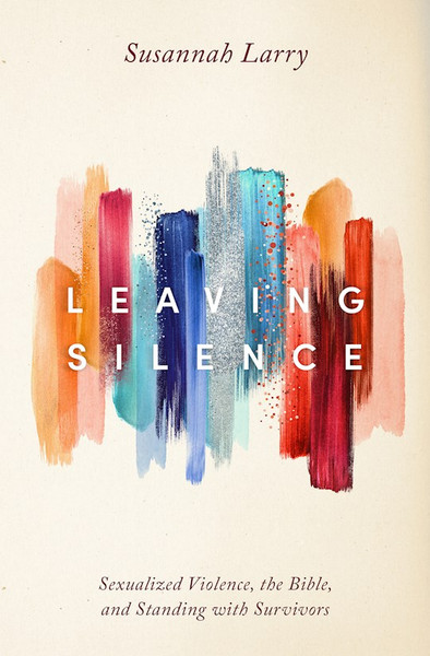 Leaving Silence: Sexualized Violence The Bible And Standing with Survivors by Larry Susannah