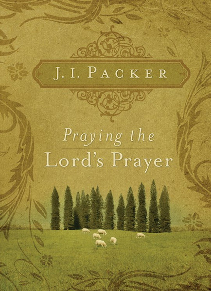 Praying The Lord's Prayer by Packer J I
