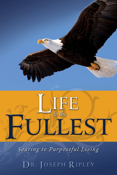 Life To The Fullest: Soaring To Purposeful Living by Ripley Joseph