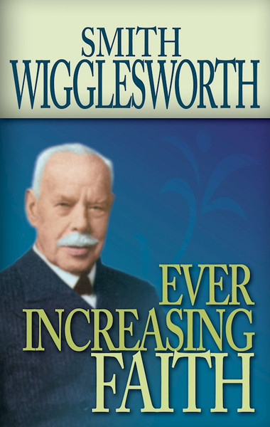 Smith Wigglesworth: Ever Increasing Faith by Wigglesworth Smith
