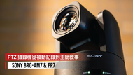 【PTZ 攝錄機從被動記錄到主動敘事：Sony BRC-AM7 & FR7】
