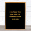 What Matters Is Where Your Going Quote Print Black & Gold Wall Art Picture