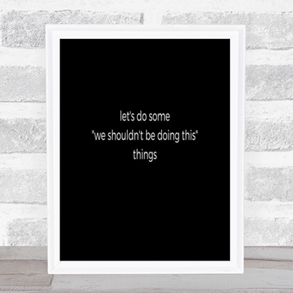 We Shouldn't Be Doing This Quote Print Black & White