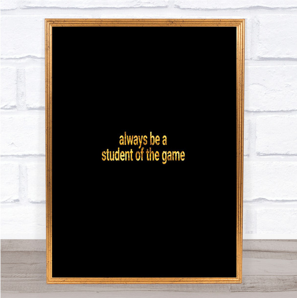 Always Be A Student Of The Game Quote Print Black & Gold Wall Art Picture