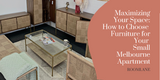 ​Maximizing Your Space: How to Choose  Furniture for Your  Small Melbourne Apartment