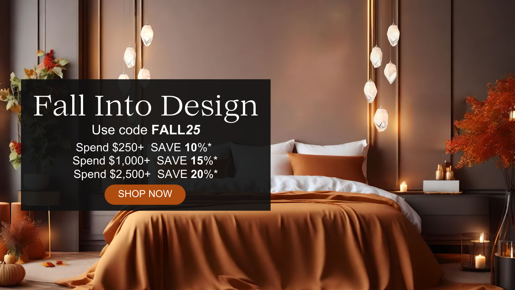  Spend $250+ SAVE 10%*, Spend $1,000+ SAVE 15%*, Spend $2,500+ SAVE 20%* use code FALL25. Click or tap to shop now.