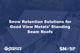 Snow Retention Solutions for Good View Metals’ Standing Seam Roofs