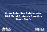 Snow Retention Solutions for RLS Metal System’s Standing Seam Roofs