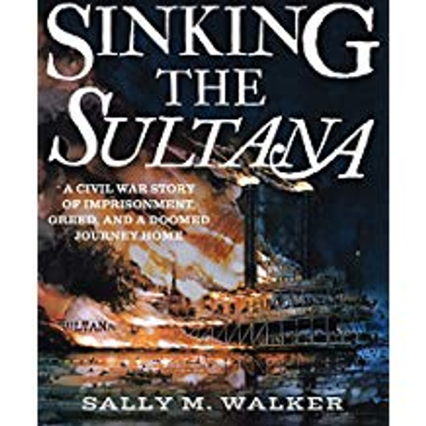 Sinking the Sultana: A Civil War Story of Imprisonment, Greed, and a Doomed Journey Home