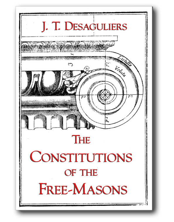 The Constitutions of the Free-Masons Containing the History, Charges, Regulations, etc., of that Most Ancient and Right Worshipful Fraternity.