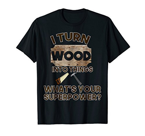 I Turn Wood Into Things Whats Your Superpower - Woodworking I Turn Wood Into Things Whats Your Superpower - Woodworking