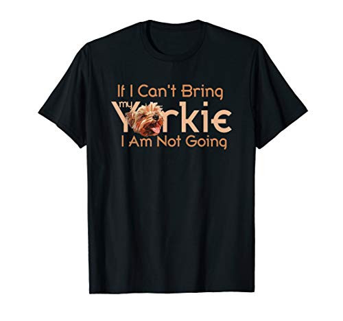 Yorkie Mom If I Cant Bring My Yorkie I Am Not Going T-Shirt Yorkie Mom If I Cant Bring My Yorkie I Am Not Going T-Shirt