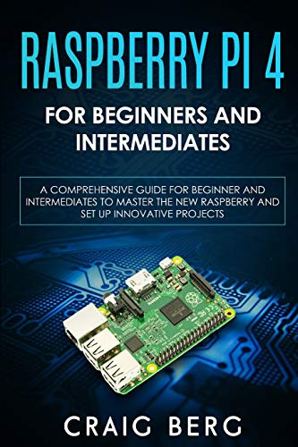 Raspberry Pi 4 For Beginners And Intermediates A Comprehensive Guide for Beginner and Intermediates to Master the New Raspberry Pi 4 and Set up Innov