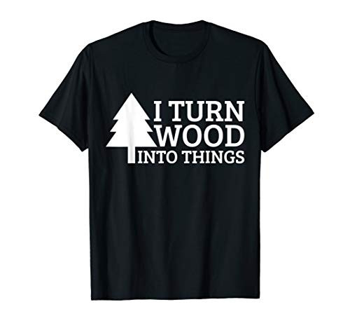 I Turn Wood Into Things Woodworking Woodworker Carpenter T-Shirt