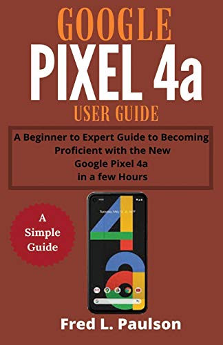 Google Pixel 4a User Guide for Seniors A Beginner to Expert Guide to Becoming Proficient with the New Google Pixel 4a in a few Hours