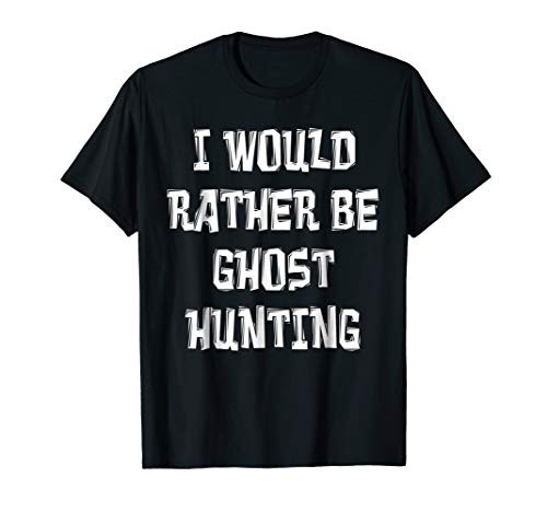I Would Rather Be Ghost Hunting Shirt Paranormal Gear