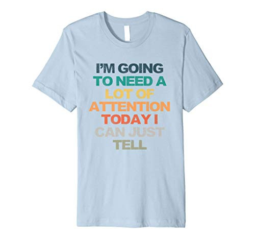 Im Going To Need A Lot Of Attention Today I Can Just Tell F Premium T-Shirt
