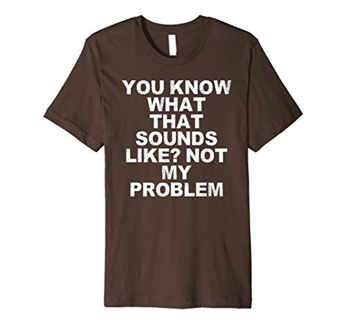 Mens You Know What That Sounds Like? Not My Problem Funny Gift f Premium T-Shirt