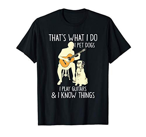 That What I Do I Pet Dogs I Play Guitars   I Know Things T-Shirt