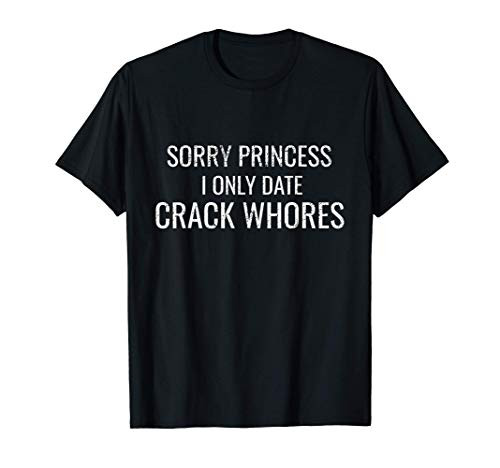 Sorry Princess I Only Date Crack Whores - Hilarious Bad Boy T-Shirt