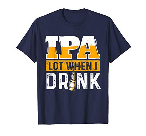 IPA Lot When I Drink - Funny Beer Lover Gift T-Shirt IPA Lot When I Drink - Funny Beer Lover Gift T-Shirt
