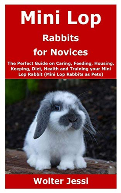 Mini Lop Rabbits for Novices The Perfect Guide on Caring_ Feeding_ Housing_ Keeping_ Diet_ Health and Training your Mini Lop Rabbit Mini Lop Rabbits Mini Lop Rabbits for Novices The Perfect Guide on Caring_ Feeding_ Housing_ Keeping_ Diet_ Health and Training your Mini Lop Rabbit Mini Lop Rabbits