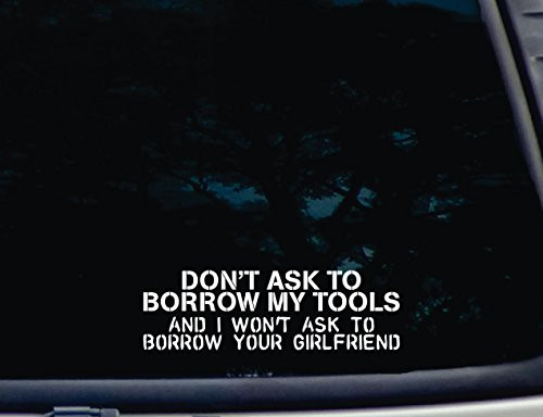 Don_t Ask to Borrow My Tools and I Won_t Ask to Borrow Your Girlfriend - 8inch x 2 1 2inch die Cut Vinyl Decal for Windows Cars Trucks Tool Boxes laptops MacBook - virtually Any Hard Smooth Surface Don_t Ask to Borrow My Tools and I Won_t Ask to Borrow Your Girlfriend - 8inch x 2 1 2inch die Cut Vinyl Decal for Windows Cars Trucks Tool Boxes laptops MacBook - virtually Any Hard Smooth Surface