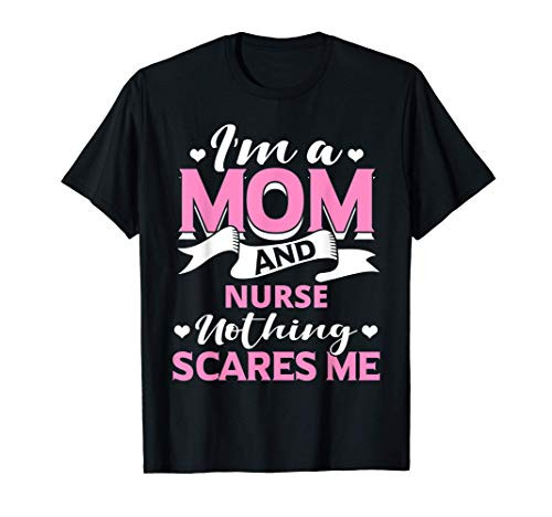 I_m A Mom And Nurse Nothing Scares Me Gift T-Shirt I_m A Mom And Nurse Nothing Scares Me Gift T-Shirt