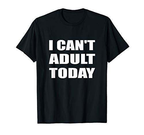 I Can_t Adult Today Tee - Humor  Sarcastic T-Shirt