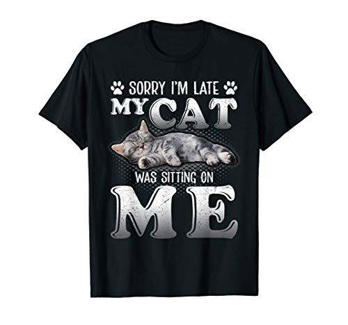 Sorry I_m Late My Cat Was Sitting On Me Funny Cat Lover Gift T-Shirt Sorry I_m Late My Cat Was Sitting On Me Funny Cat Lover Gift T-Shirt