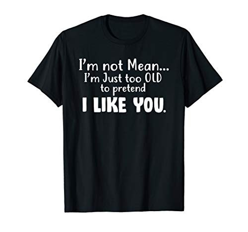 I_m Not Mean I_m Just Too Old To Pretend I Like You Tshirt
