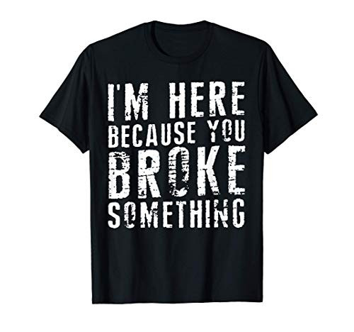 I_m Here Because You Broke Something Shirt For Men Women T-Shirt