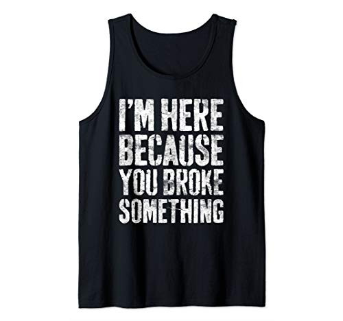 I_m Here Because You Broke Something T-Shirt Mechanic Gift Tank Top