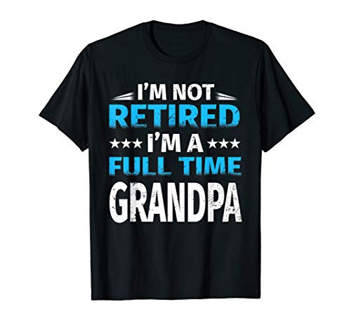 I_m Not Retired I_m A Full Time Grandpa shirt