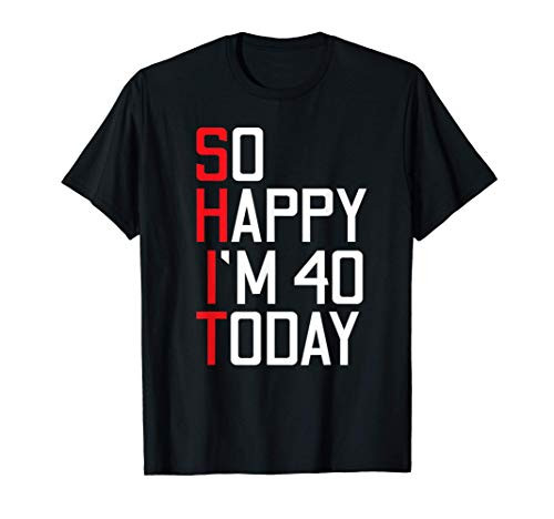 Shit So Happy I_m 40 Today 40th Bday T-Shirt