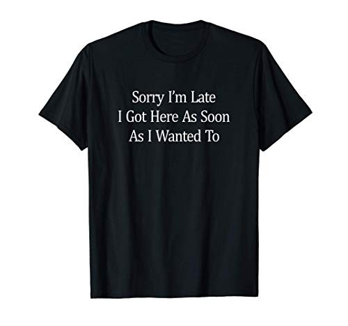 Sorry I_m Late I Got Here As Soon As I Wanted To - T-Shirt