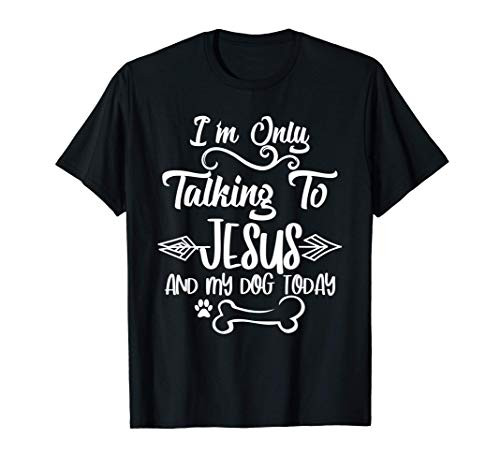 I_m Only Talking To Jesus and My Dog Today T-Shirt