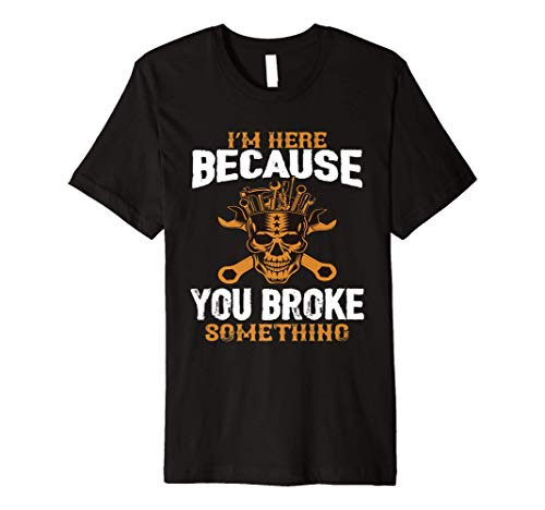 I_m Here Because You Broke Something Funny Mechanic Handyman Premium T-Shirt