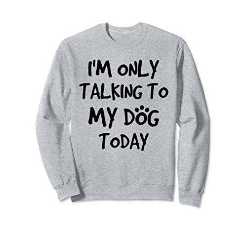 i am only talking to my dog today Sweatshirt
