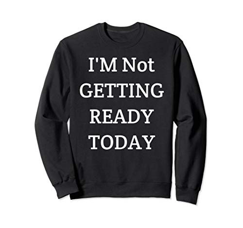 I_m Not Getting Ready Today Sweatshirt
